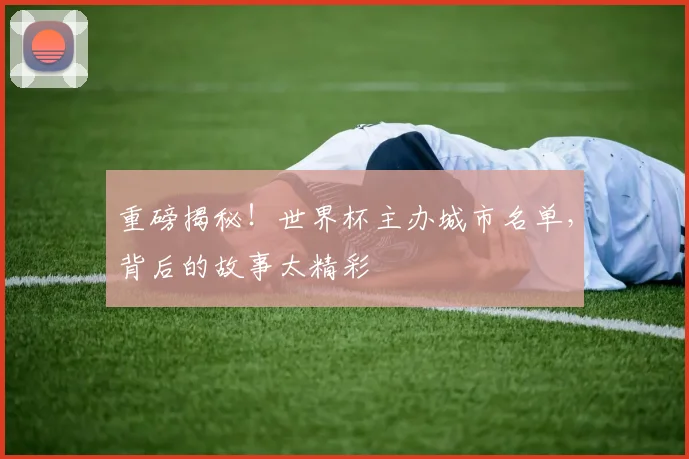 重磅揭秘！世界杯主办城市名单，背后的故事太精彩