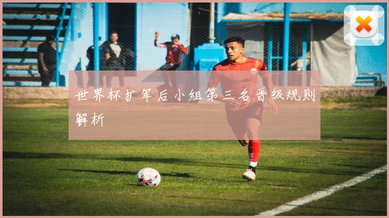 世界杯扩军后小组第三名晋级规则解析