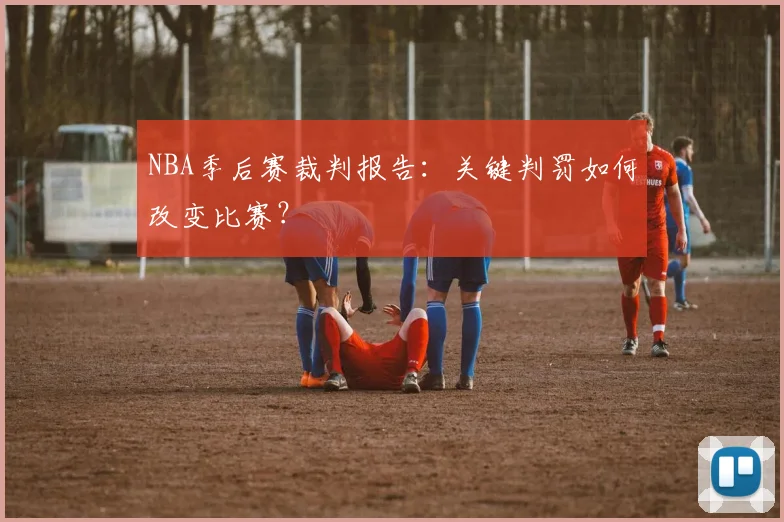 NBA季后赛裁判报告：关键判罚如何改变比赛？