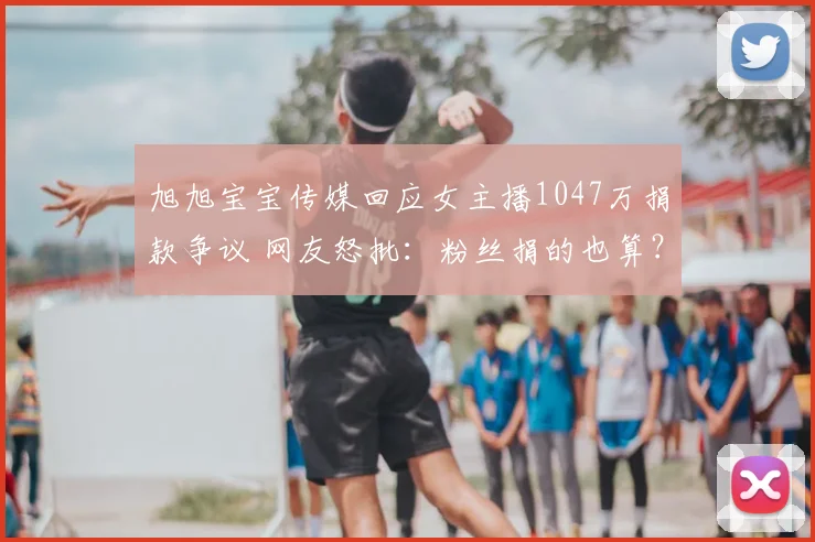 旭旭宝宝传媒回应女主播1047万捐款争议 网友怒批：粉丝捐的也算？