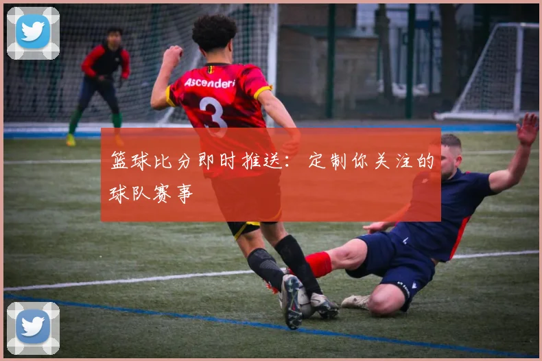 篮球比分即时推送：定制你关注的球队赛事