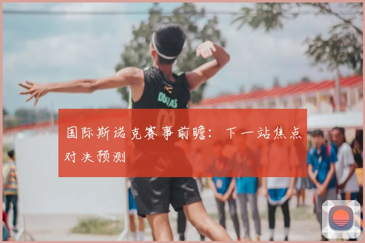 国际斯诺克赛事前瞻：下一站焦点对决预测
