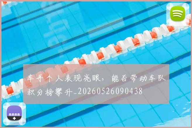 车手个人表现亮眼，能否带动车队积分榜攀升_20260526090438