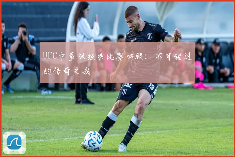 UFC中量级经典比赛回顾：不可错过的传奇之战