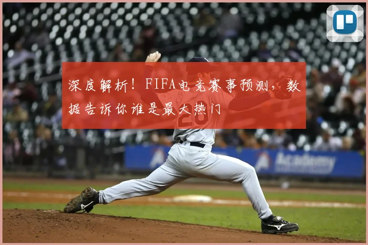深度解析！FIFA电竞赛事预测，数据告诉你谁是最大热门