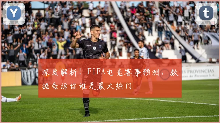 深度解析！FIFA电竞赛事预测，数据告诉你谁是最大热门
