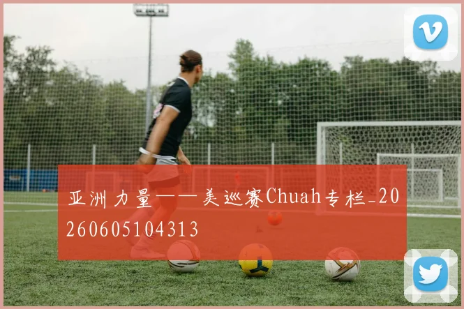 亚洲力量——美巡赛Chuah专栏_20260605104313