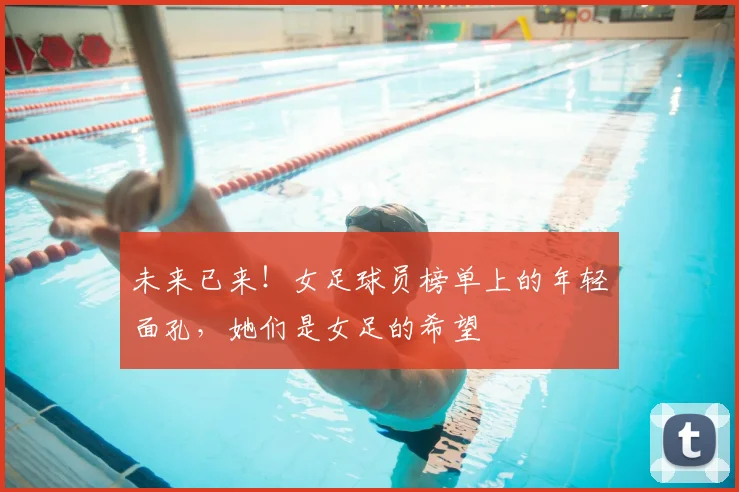 未来已来！女足球员榜单上的年轻面孔，她们是女足的希望