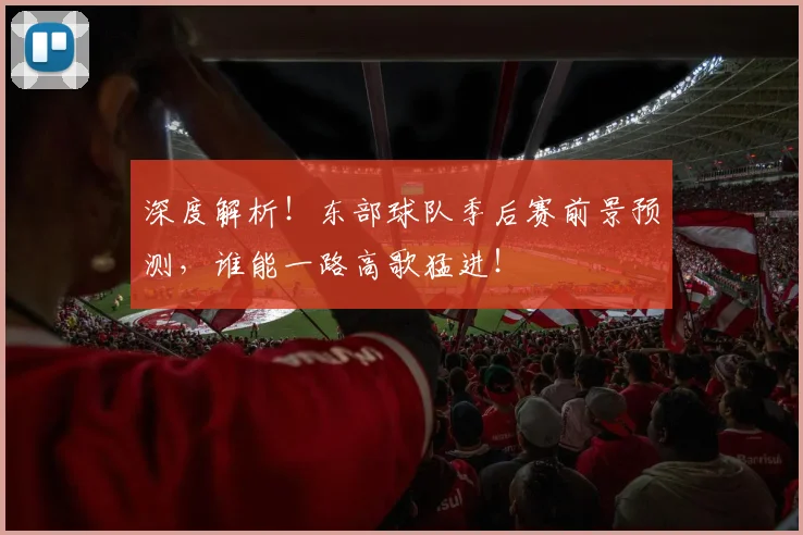 深度解析！东部球队季后赛前景预测，谁能一路高歌猛进！