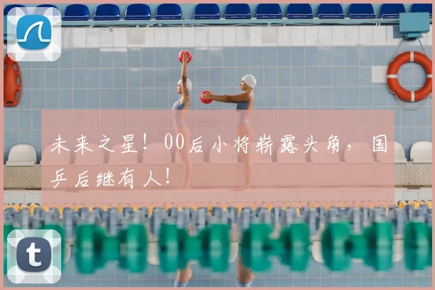 未来之星！00后小将崭露头角，国乒后继有人！