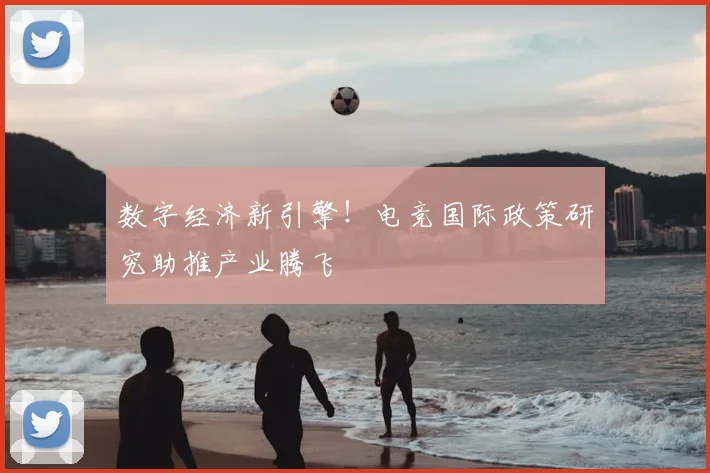 数字经济新引擎！电竞国际政策研究助推产业腾飞