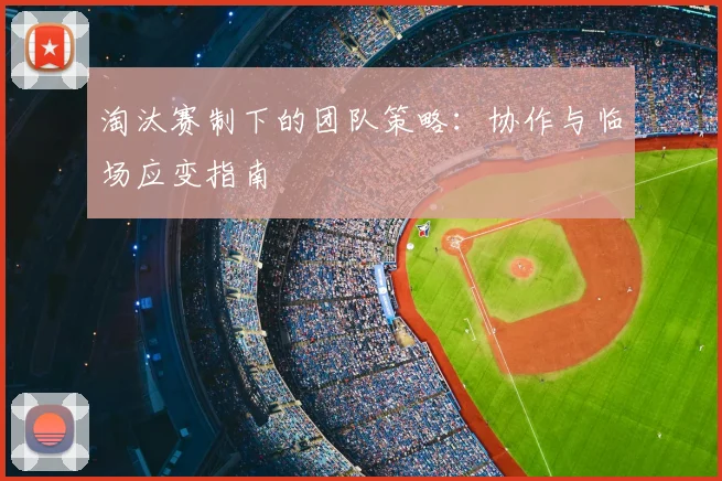 淘汰赛制下的团队策略：协作与临场应变指南