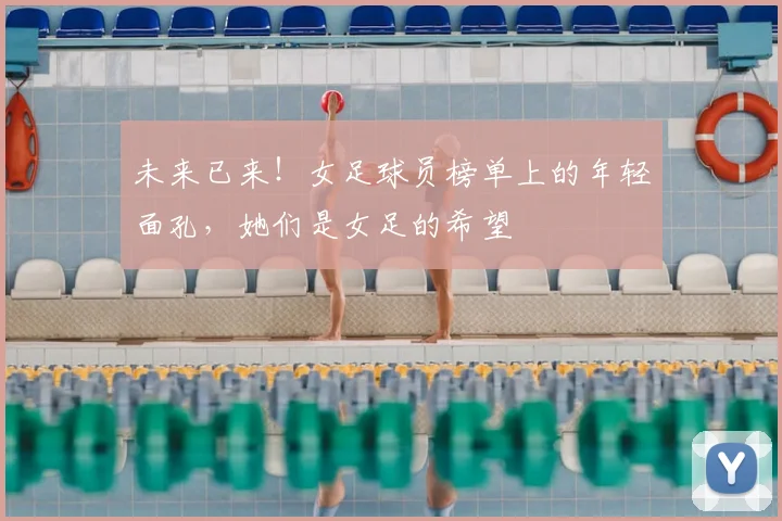 未来已来！女足球员榜单上的年轻面孔，她们是女足的希望