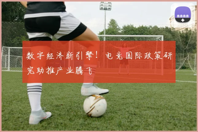 数字经济新引擎！电竞国际政策研究助推产业腾飞