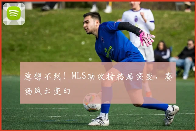 意想不到！MLS助攻榜格局突变，赛场风云变幻