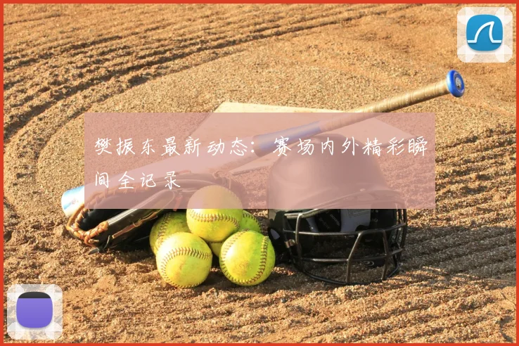 樊振东最新动态：赛场内外精彩瞬间全记录