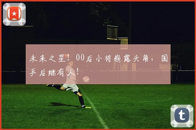未来之星！00后小将崭露头角，国乒后继有人！
