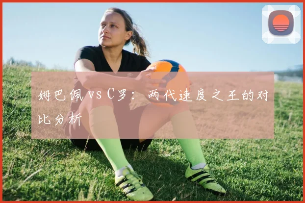 姆巴佩 vs C罗：两代速度之王的对比分析