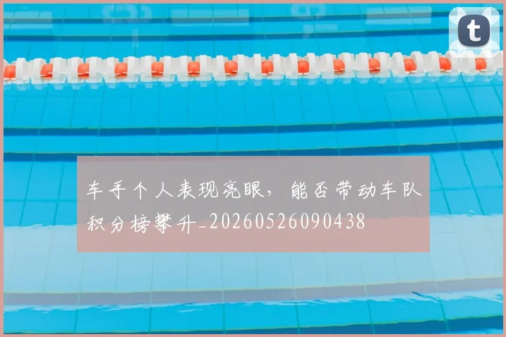 车手个人表现亮眼，能否带动车队积分榜攀升_20260526090438