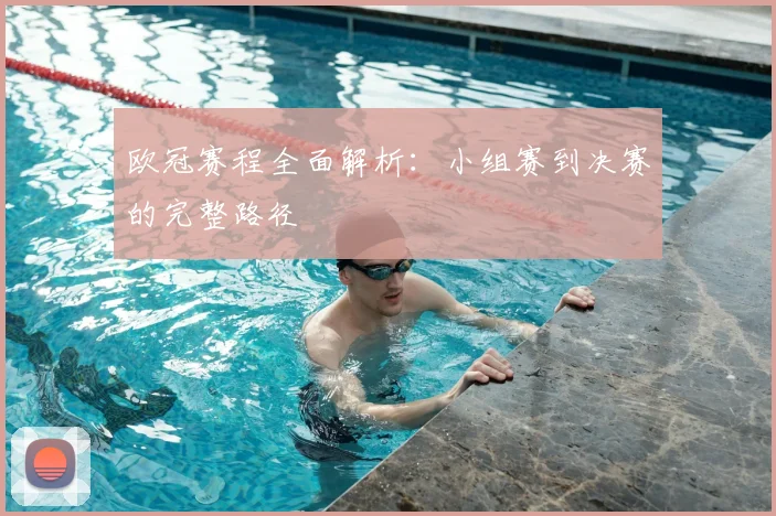 欧冠赛程全面解析：小组赛到决赛的完整路径