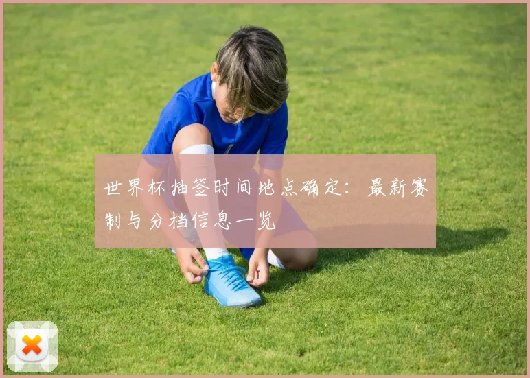 世界杯抽签时间地点确定：最新赛制与分档信息一览