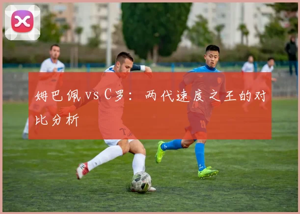 姆巴佩 vs C罗：两代速度之王的对比分析