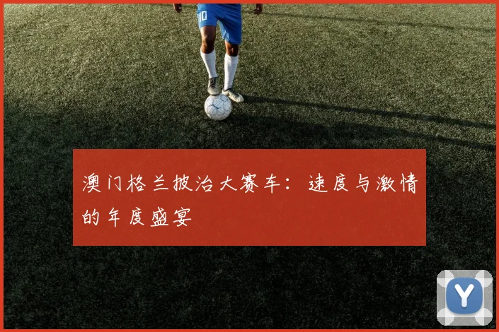 澳门格兰披治大赛车：速度与激情的年度盛宴