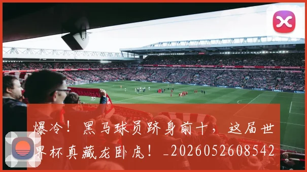 爆冷！黑马球员跻身前十，这届世界杯真藏龙卧虎！_20260526085426